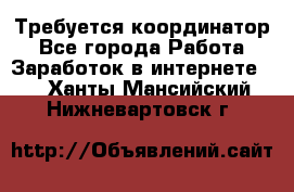 Требуется координатор - Все города Работа » Заработок в интернете   . Ханты-Мансийский,Нижневартовск г.